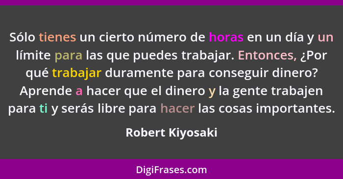 Sólo tienes un cierto número de horas en un día y un límite para las que puedes trabajar. Entonces, ¿Por qué trabajar duramente para... - Robert Kiyosaki