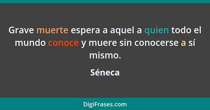 Grave muerte espera a aquel a quien todo el mundo conoce y muere sin conocerse a sí mismo.... - Séneca