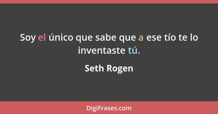 Soy el único que sabe que a ese tío te lo inventaste tú.... - Seth Rogen