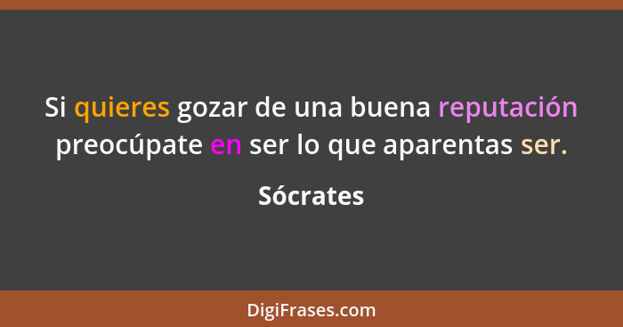 Si quieres gozar de una buena reputación preocúpate en ser lo que aparentas ser.... - Sócrates