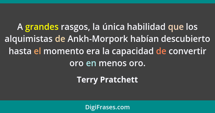 A grandes rasgos, la única habilidad que los alquimistas de Ankh-Morpork habían descubierto hasta el momento era la capacidad de con... - Terry Pratchett