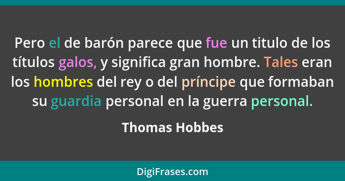 Pero el de barón parece que fue un titulo de los títulos galos, y significa gran hombre. Tales eran los hombres del rey o del príncipe... - Thomas Hobbes