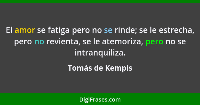 El amor se fatiga pero no se rinde; se le estrecha, pero no revienta, se le atemoriza, pero no se intranquiliza.... - Tomás de Kempis