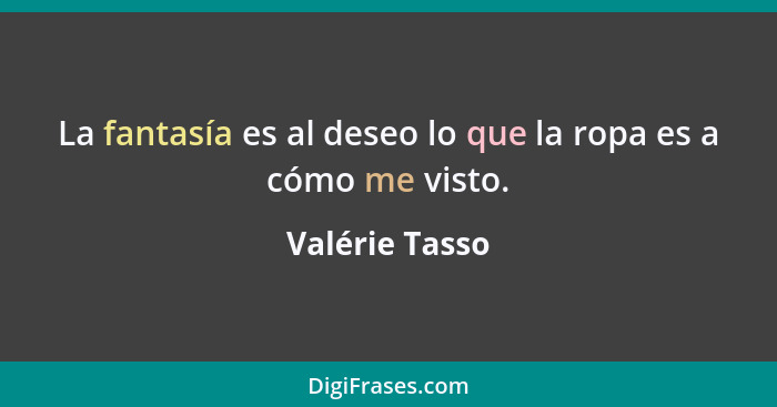 La fantasía es al deseo lo que la ropa es a cómo me visto.... - Valérie Tasso