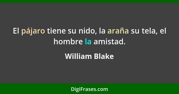 El pájaro tiene su nido, la araña su tela, el hombre la amistad.... - William Blake