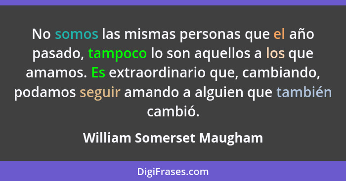 No somos las mismas personas que el año pasado, tampoco lo son aquellos a los que amamos. Es extraordinario que, cambiando,... - William Somerset Maugham