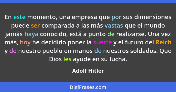 En este momento, una empresa que por sus dimensiones puede ser comparada a las más vastas que el mundo jamás haya conocido, está a punt... - Adolf Hitler