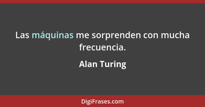 Las máquinas me sorprenden con mucha frecuencia.... - Alan Turing