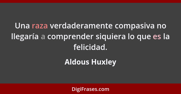 Una raza verdaderamente compasiva no llegaría a comprender siquiera lo que es la felicidad.... - Aldous Huxley