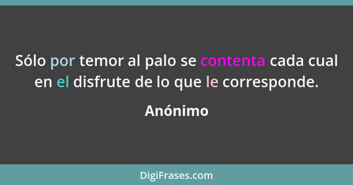 Sólo por temor al palo se contenta cada cual en el disfrute de lo que le corresponde.... - Anónimo