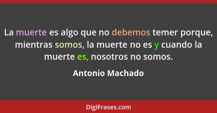 La muerte es algo que no debemos temer porque, mientras somos, la muerte no es y cuando la muerte es, nosotros no somos.... - Antonio Machado