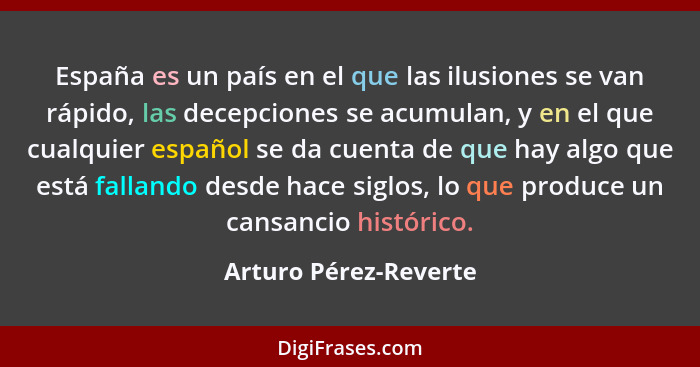 España es un país en el que las ilusiones se van rápido, las decepciones se acumulan, y en el que cualquier español se da cuent... - Arturo Pérez-Reverte