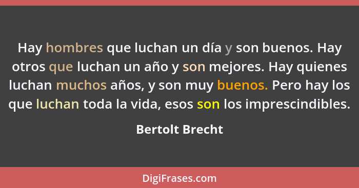 Hay hombres que luchan un día y son buenos. Hay otros que luchan un año y son mejores. Hay quienes luchan muchos años, y son muy buen... - Bertolt Brecht