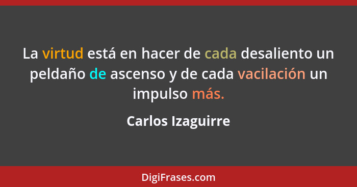 La virtud está en hacer de cada desaliento un peldaño de ascenso y de cada vacilación un impulso más.... - Carlos Izaguirre