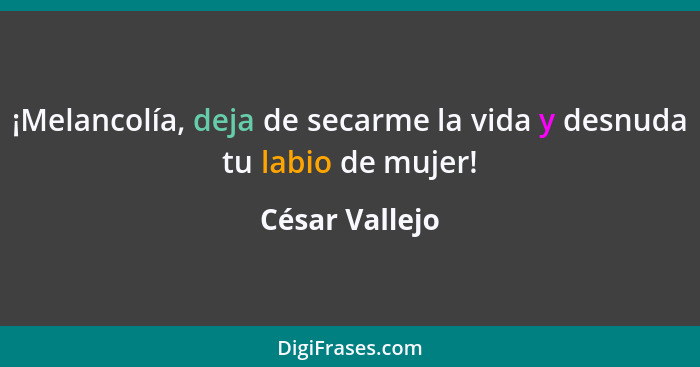 ¡Melancolía, deja de secarme la vida y desnuda tu labio de mujer!... - César Vallejo