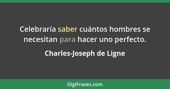 Celebraría saber cuántos hombres se necesitan para hacer uno perfecto.... - Charles-Joseph de Ligne