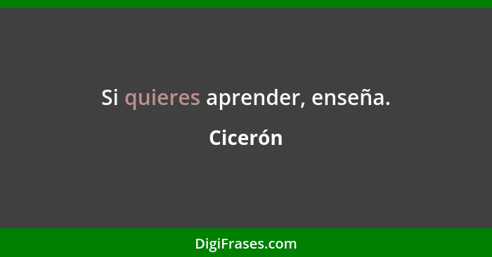 Si quieres aprender, enseña.... - Cicerón