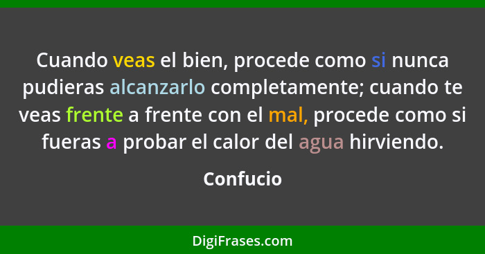 Cuando veas el bien, procede como si nunca pudieras alcanzarlo completamente; cuando te veas frente a frente con el mal, procede como si fu... - Confucio