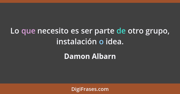 Lo que necesito es ser parte de otro grupo, instalación o idea.... - Damon Albarn