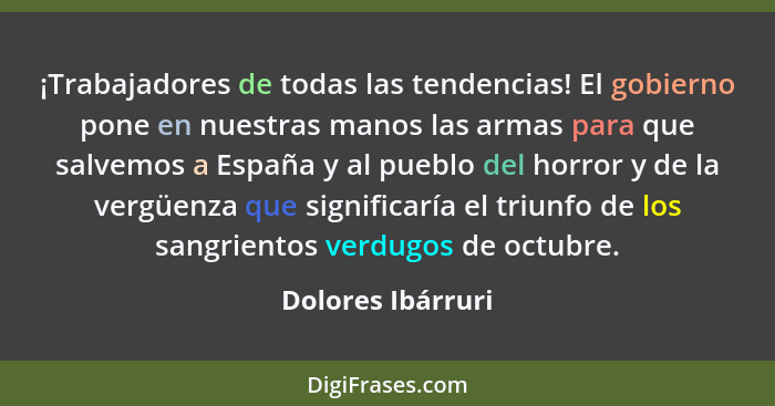 ¡Trabajadores de todas las tendencias! El gobierno pone en nuestras manos las armas para que salvemos a España y al pueblo del horr... - Dolores Ibárruri