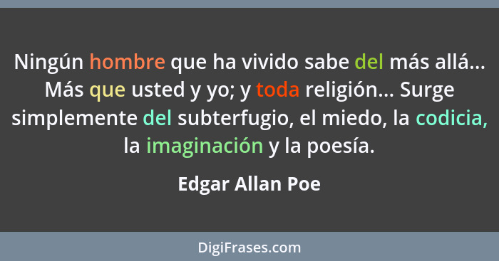 Ningún hombre que ha vivido sabe del más allá... Más que usted y yo; y toda religión... Surge simplemente del subterfugio, el miedo,... - Edgar Allan Poe