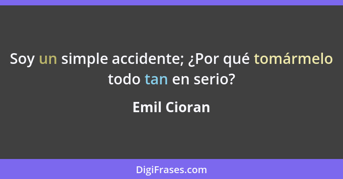 Soy un simple accidente; ¿Por qué tomármelo todo tan en serio?... - Emil Cioran