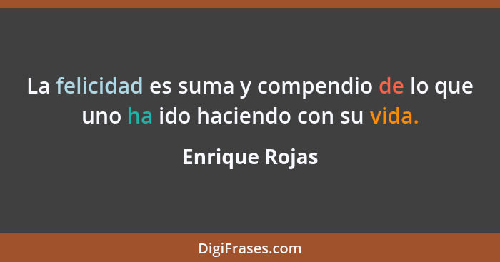 La felicidad es suma y compendio de lo que uno ha ido haciendo con su vida.... - Enrique Rojas