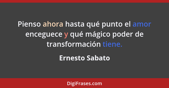 Pienso ahora hasta qué punto el amor enceguece y qué mágico poder de transformación tiene.... - Ernesto Sabato