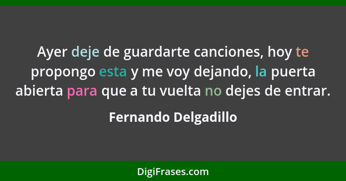 Ayer deje de guardarte canciones, hoy te propongo esta y me voy dejando, la puerta abierta para que a tu vuelta no dejes de entr... - Fernando Delgadillo