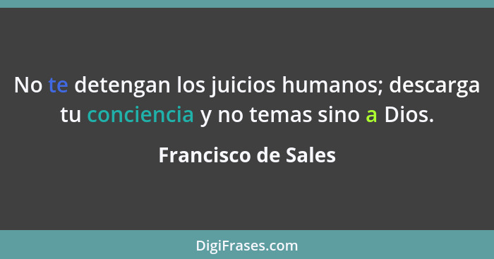 No te detengan los juicios humanos; descarga tu conciencia y no temas sino a Dios.... - Francisco de Sales