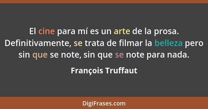 El cine para mí es un arte de la prosa. Definitivamente, se trata de filmar la belleza pero sin que se note, sin que se note para... - François Truffaut