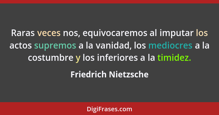 Raras veces nos, equivocaremos al imputar los actos supremos a la vanidad, los mediocres a la costumbre y los inferiores a la ti... - Friedrich Nietzsche