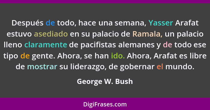 Después de todo, hace una semana, Yasser Arafat estuvo asediado en su palacio de Ramala, un palacio lleno claramente de pacifistas al... - George W. Bush