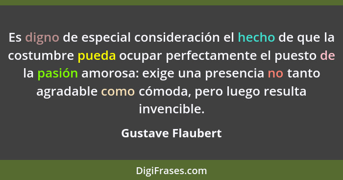 Es digno de especial consideración el hecho de que la costumbre pueda ocupar perfectamente el puesto de la pasión amorosa: exige un... - Gustave Flaubert