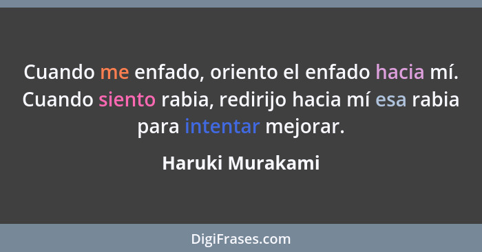 Cuando me enfado, oriento el enfado hacia mí. Cuando siento rabia, redirijo hacia mí esa rabia para intentar mejorar.... - Haruki Murakami