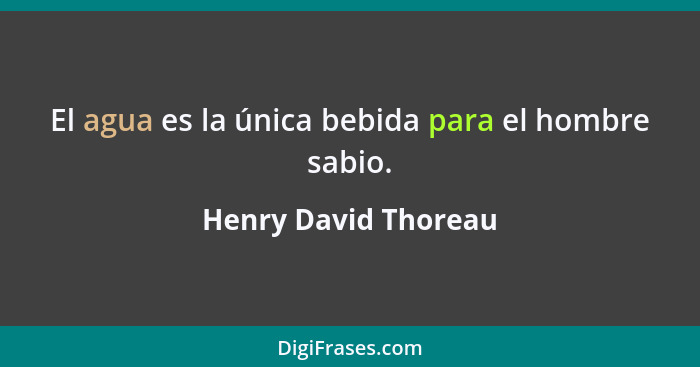 El agua es la única bebida para el hombre sabio.... - Henry David Thoreau