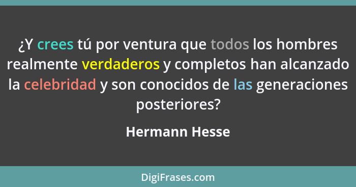 ¿Y crees tú por ventura que todos los hombres realmente verdaderos y completos han alcanzado la celebridad y son conocidos de las gene... - Hermann Hesse