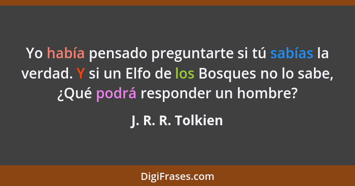 Yo había pensado preguntarte si tú sabías la verdad. Y si un Elfo de los Bosques no lo sabe, ¿Qué podrá responder un hombre?... - J. R. R. Tolkien