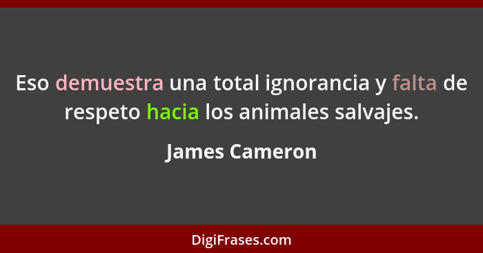 Eso demuestra una total ignorancia y falta de respeto hacia los animales salvajes.... - James Cameron