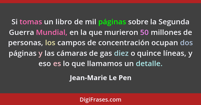 Si tomas un libro de mil páginas sobre la Segunda Guerra Mundial, en la que murieron 50 millones de personas, los campos de concen... - Jean-Marie Le Pen