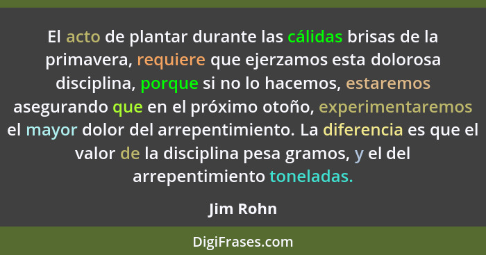 El acto de plantar durante las cálidas brisas de la primavera, requiere que ejerzamos esta dolorosa disciplina, porque si no lo hacemos, es... - Jim Rohn