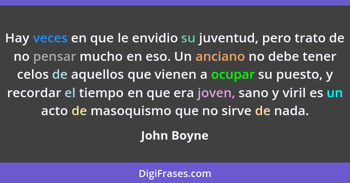 Hay veces en que le envidio su juventud, pero trato de no pensar mucho en eso. Un anciano no debe tener celos de aquellos que vienen a oc... - John Boyne