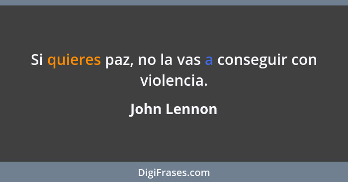 Si quieres paz, no la vas a conseguir con violencia.... - John Lennon