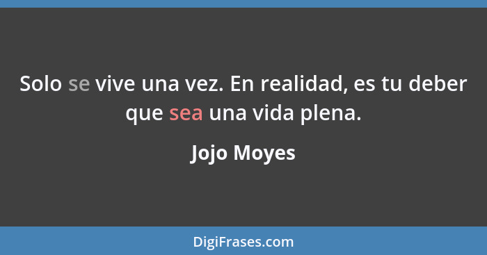 Solo se vive una vez. En realidad, es tu deber que sea una vida plena.... - Jojo Moyes