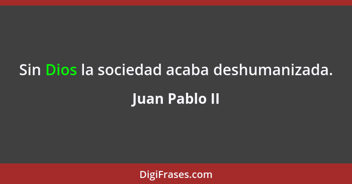 Sin Dios la sociedad acaba deshumanizada.... - Juan Pablo II