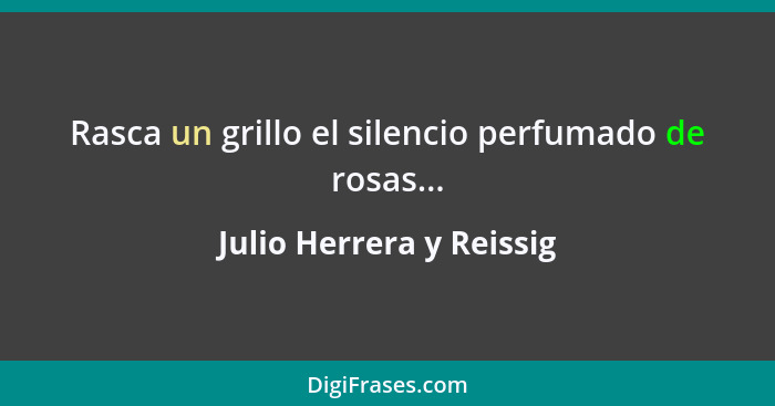 Rasca un grillo el silencio perfumado de rosas...... - Julio Herrera y Reissig