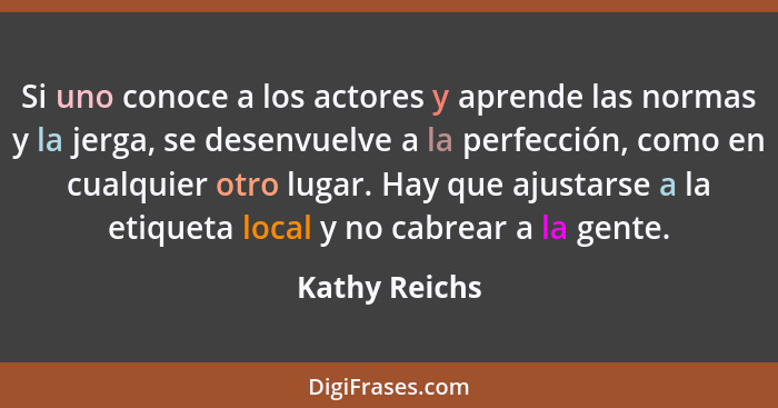 Si uno conoce a los actores y aprende las normas y la jerga, se desenvuelve a la perfección, como en cualquier otro lugar. Hay que ajus... - Kathy Reichs
