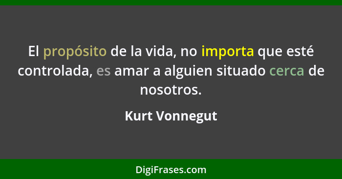 El propósito de la vida, no importa que esté controlada, es amar a alguien situado cerca de nosotros.... - Kurt Vonnegut