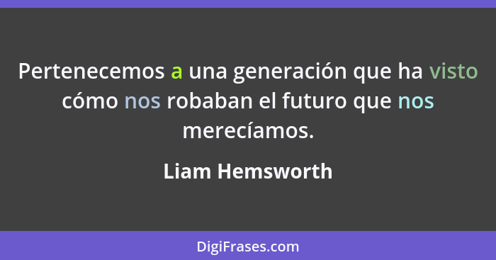 Pertenecemos a una generación que ha visto cómo nos robaban el futuro que nos merecíamos.... - Liam Hemsworth