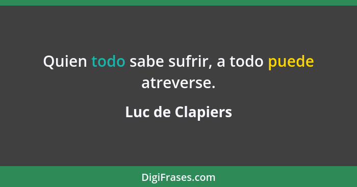 Quien todo sabe sufrir, a todo puede atreverse.... - Luc de Clapiers